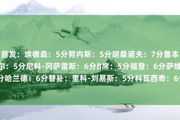 首发：埃德森：5分努内斯：5分胡桑诺夫：7分鲁本-迪亚斯：7分格瓦迪奥尔：5分尼科-冈萨雷斯：6分B席：5分福登：6分萨维尼奥：6分多库：5分哈兰德：6分替补：里科-刘易斯：5分科瓦西奇：6分德布劳内：6分马尔穆什：6分    体育录像/图片