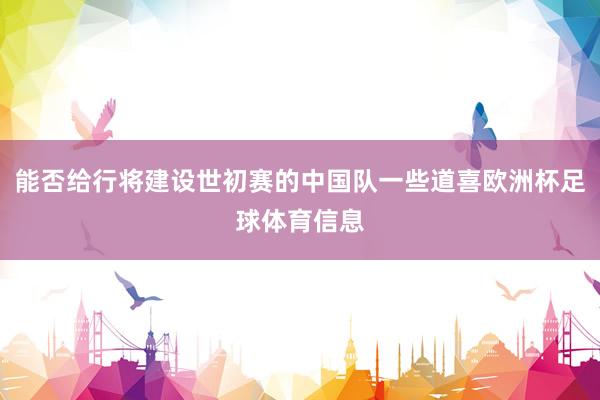 能否给行将建设世初赛的中国队一些道喜欧洲杯足球体育信息