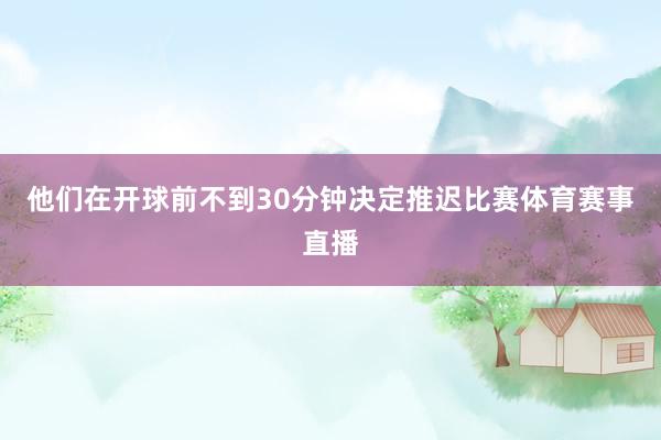 他们在开球前不到30分钟决定推迟比赛体育赛事直播