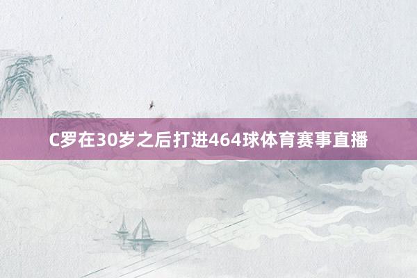 C罗在30岁之后打进464球体育赛事直播