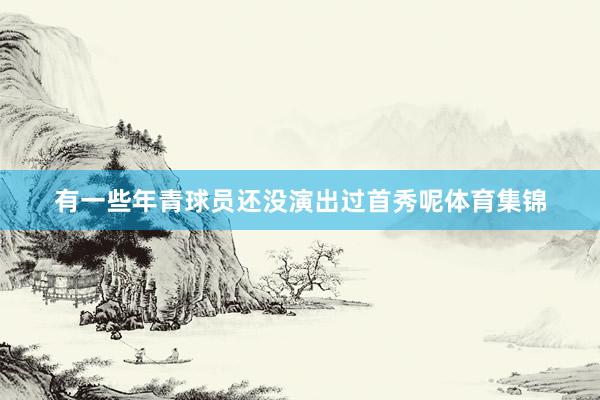 有一些年青球员还没演出过首秀呢体育集锦