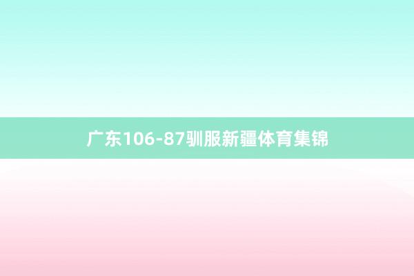 广东106-87驯服新疆体育集锦