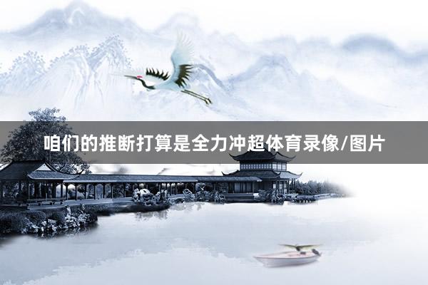 咱们的推断打算是全力冲超体育录像/图片