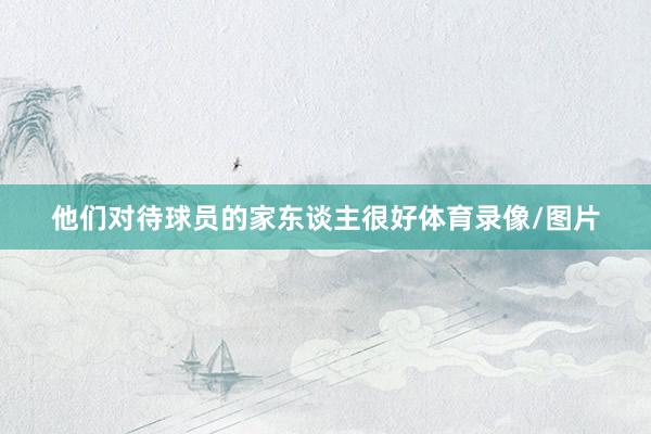 他们对待球员的家东谈主很好体育录像/图片