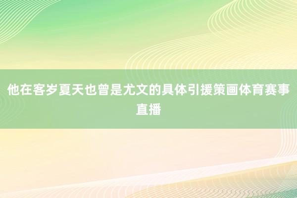 他在客岁夏天也曾是尤文的具体引援策画体育赛事直播