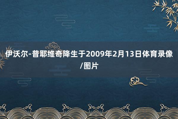 伊沃尔-普耶维奇降生于2009年2月13日体育录像/图片