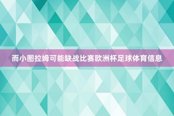 而小图拉姆可能缺战比赛欧洲杯足球体育信息