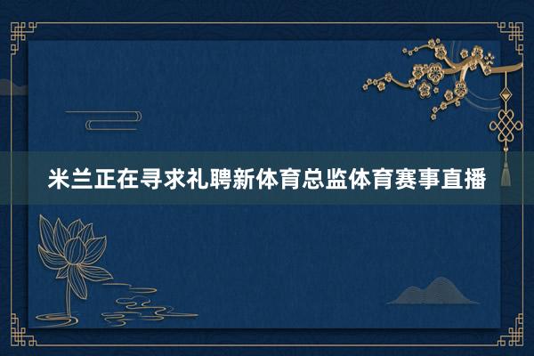 米兰正在寻求礼聘新体育总监体育赛事直播