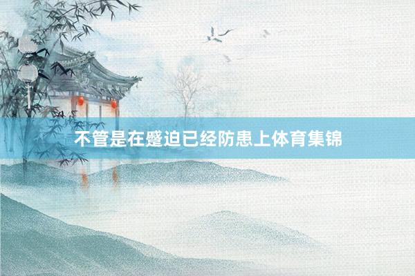不管是在蹙迫已经防患上体育集锦