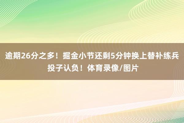逾期26分之多！掘金小节还剩5分钟换上替补练兵 投子认负！体育录像/图片