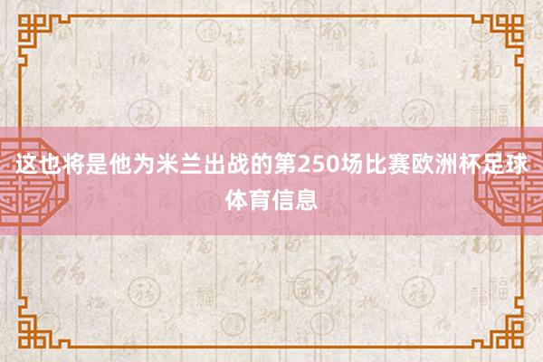 这也将是他为米兰出战的第250场比赛欧洲杯足球体育信息