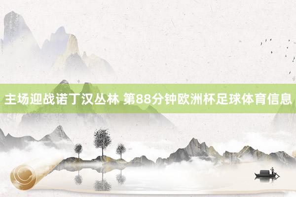 主场迎战诺丁汉丛林 第88分钟欧洲杯足球体育信息