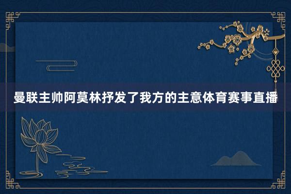 曼联主帅阿莫林抒发了我方的主意体育赛事直播