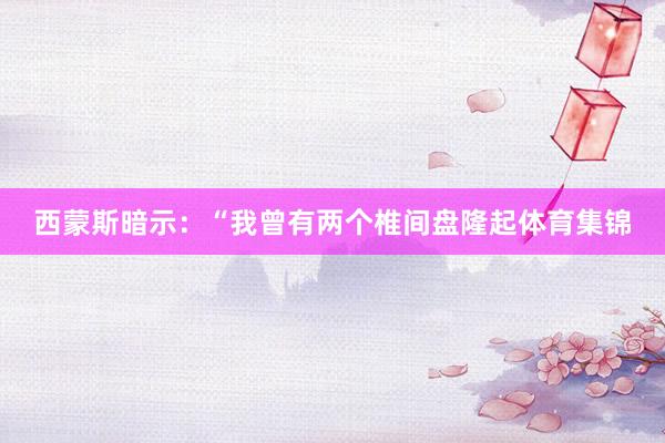 西蒙斯暗示:“我曾有两个椎间盘隆起体育集锦