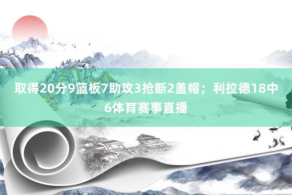 取得20分9篮板7助攻3抢断2盖帽；利拉德18中6体育赛事直播