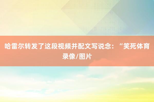 哈雷尔转发了这段视频并配文写说念：“笑死体育录像/图片
