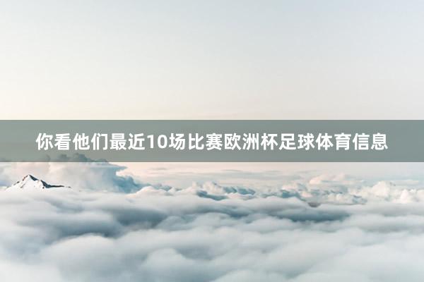 你看他们最近10场比赛欧洲杯足球体育信息