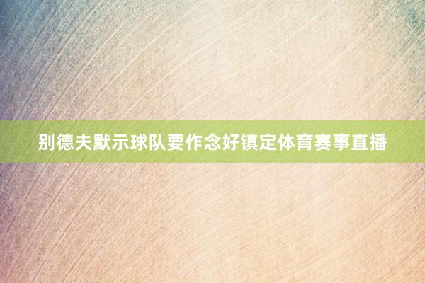 别德夫默示球队要作念好镇定体育赛事直播