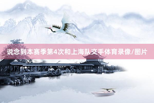 说念到本赛季第4次和上海队交手体育录像/图片