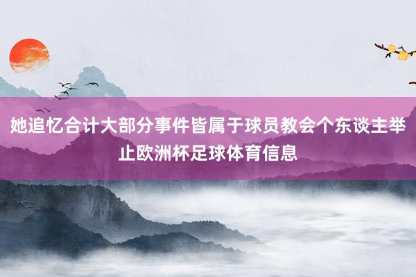 她追忆合计大部分事件皆属于球员教会个东谈主举止欧洲杯足球体育信息