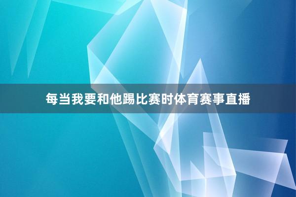 每当我要和他踢比赛时体育赛事直播