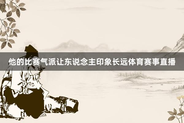 他的比赛气派让东说念主印象长远体育赛事直播