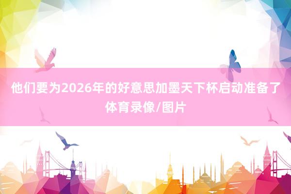 他们要为2026年的好意思加墨天下杯启动准备了体育录像/图片