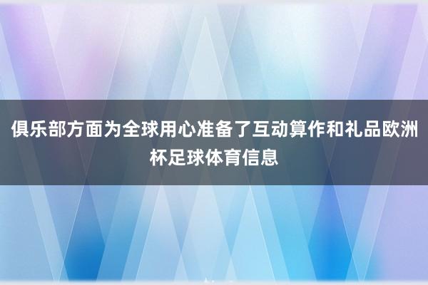 俱乐部方面为全球用心准备了互动算作和礼品欧洲杯足球体育信息