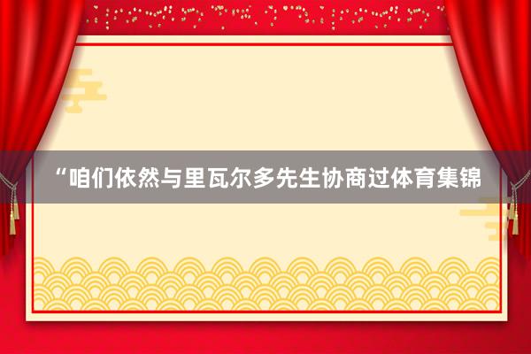 “咱们依然与里瓦尔多先生协商过体育集锦