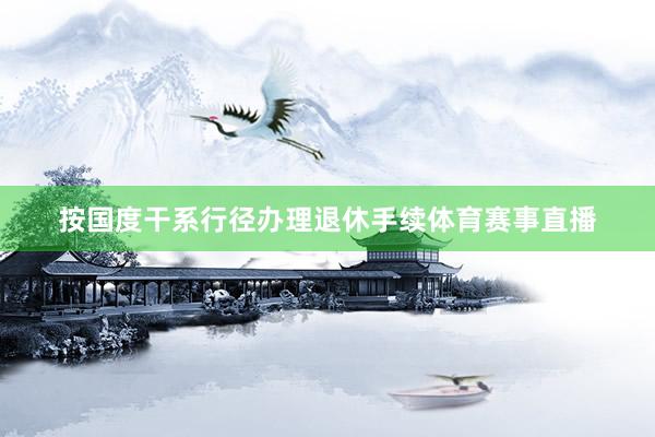 按国度干系行径办理退休手续体育赛事直播