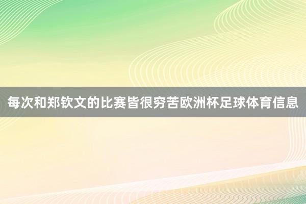 每次和郑钦文的比赛皆很穷苦欧洲杯足球体育信息