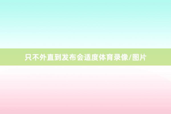 只不外直到发布会适度体育录像/图片