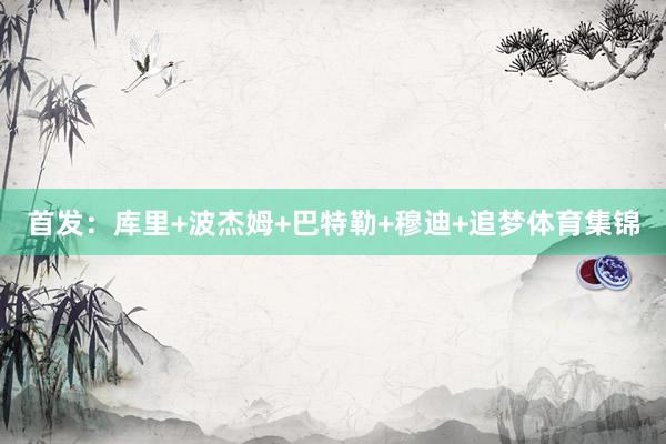 首发：库里+波杰姆+巴特勒+穆迪+追梦体育集锦