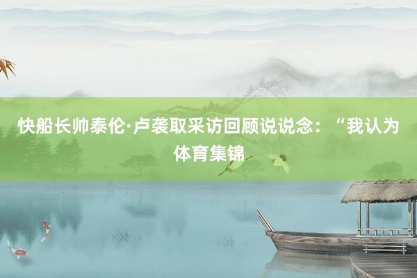 快船长帅泰伦·卢袭取采访回顾说说念：“我认为体育集锦