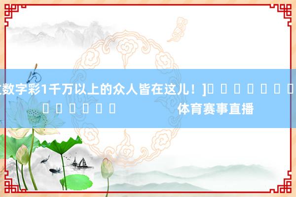 中过数字彩1千万以上的众人皆在这儿！]															                体育赛事直播