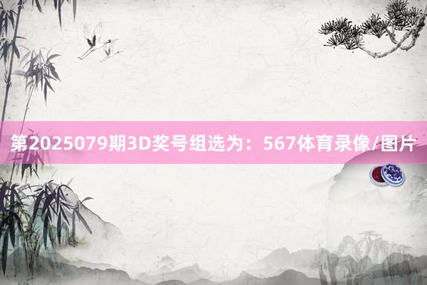 第2025079期3D奖号组选为：567体育录像/图片