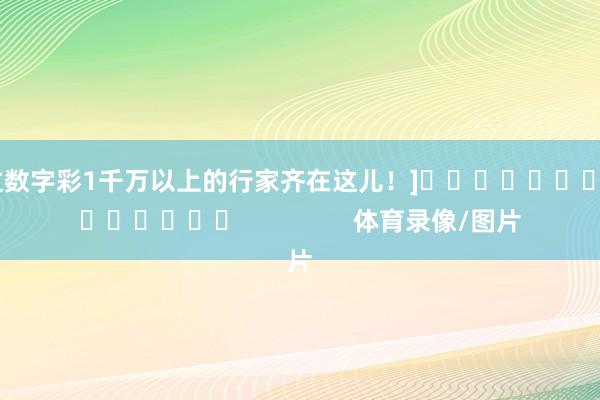 中过数字彩1千万以上的行家齐在这儿！]															                体育录像/图片