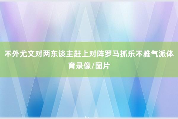 不外尤文对两东谈主赶上对阵罗马抓乐不雅气派体育录像/图片