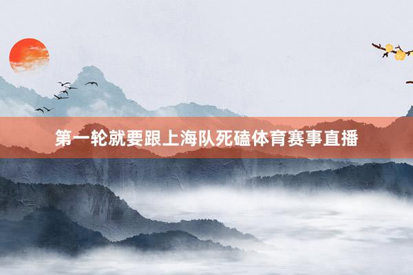 第一轮就要跟上海队死磕体育赛事直播