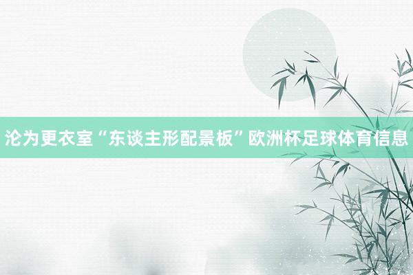 沦为更衣室“东谈主形配景板”欧洲杯足球体育信息