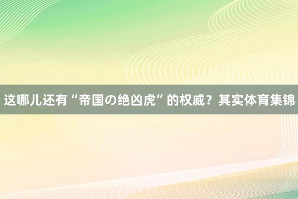 这哪儿还有“帝国の绝凶虎”的权威？其实体育集锦