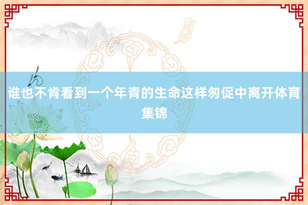 谁也不肯看到一个年青的生命这样匆促中离开体育集锦