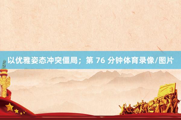 以优雅姿态冲突僵局；第 76 分钟体育录像/图片