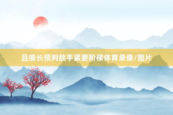 且擅长预判敌手紧要阶梯体育录像/图片