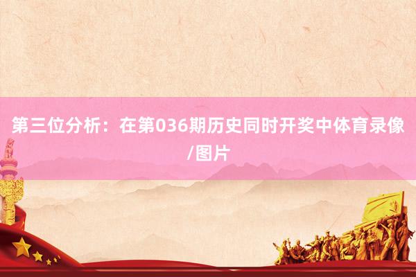第三位分析：在第036期历史同时开奖中体育录像/图片