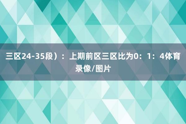 三区24-35段）：上期前区三区比为0：1：4体育录像/图片