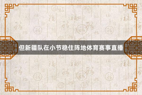但新疆队在小节稳住阵地体育赛事直播