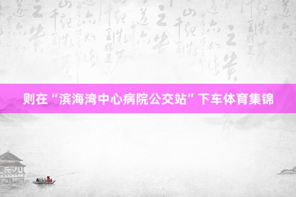 则在“滨海湾中心病院公交站”下车体育集锦