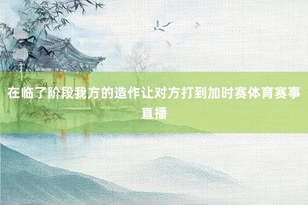 在临了阶段我方的造作让对方打到加时赛体育赛事直播