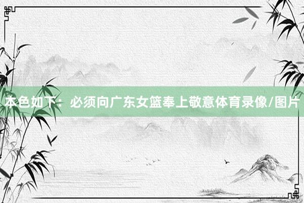 本色如下：必须向广东女篮奉上敬意体育录像/图片